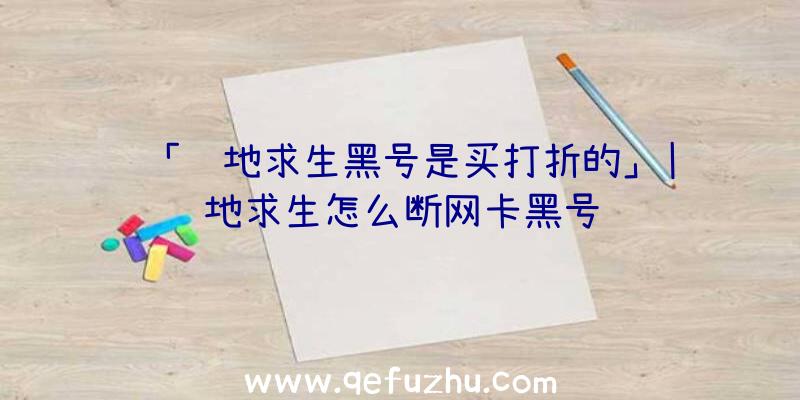 「绝地求生黑号是买打折的」|绝地求生怎么断网卡黑号